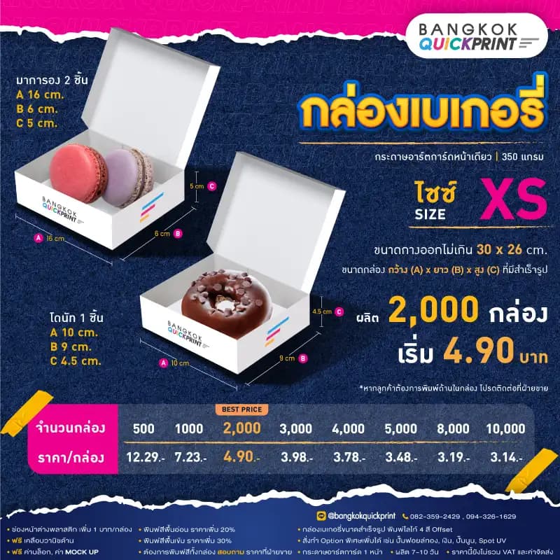 ราคาพิมพ์ กล่องเบเกอรี่ Size XS สั่งผลิต 2,000 ใบ เริ่มใบละ 4.90 บาท รายละเอียดเงื่อนไข ใช้กระดาษอาร์ตการ์ด 1 หน้า หนา 350 แกรม, พิมพ์โลโก้ Offset 4 สี, ต้องการเพิ่มช่องหน้าต่างพลาสติก เพิ่ม 1 บาท/กล่อง, พิมพ์สีพื้นอ่อน ราคาเพิ่ม 20%, พิมพ์สีพื้นเข้ม ราคาเพิ่ม 30%, สั่งทำ Option พิเศษเพิ่มได้ เช่น ปั๊มฟอยล์ทอง, เงิน, ปั๊มนูน, Sport UV, ฟรี ค่าบล็อค ค่า Mockup, ฟรีเคลือบวานิชด้าน หากต้องการพิมพ์สีทั้งกล่อง สอบถามราคาฝ่ายขาย