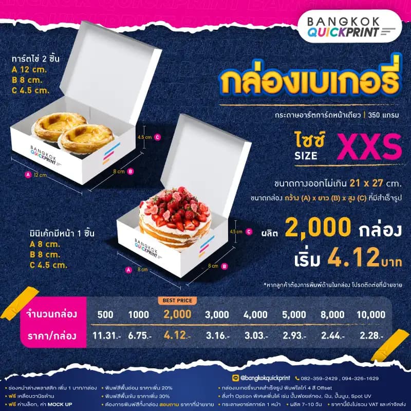 ราคาพิมพ์ กล่องเบเกอรี่ Size XXS สั่งผลิต 2,000 ใบ เริ่มใบละ 4.12 บาท รายละเอียดเงื่อนไข ใช้กระดาษอาร์ตการ์ด 1 หน้า หนา 350 แกรม, พิมพ์โลโก้ Offset 4 สี, ต้องการเพิ่มช่องหน้าต่างพลาสติก เพิ่ม 1 บาท/กล่อง, พิมพ์สีพื้นอ่อน ราคาเพิ่ม 20%, พิมพ์สีพื้นเข้ม ราคาเพิ่ม 30%, สั่งทำ Option พิเศษเพิ่มได้ เช่น ปั๊มฟอยล์ทอง, เงิน, ปั๊มนูน, Sport UV, ฟรี ค่าบล็อค ค่า Mockup, ฟรีเคลือบวานิชด้าน หากต้องการพิมพ์สีทั้งกล่อง สอบถามราคาฝ่ายขาย